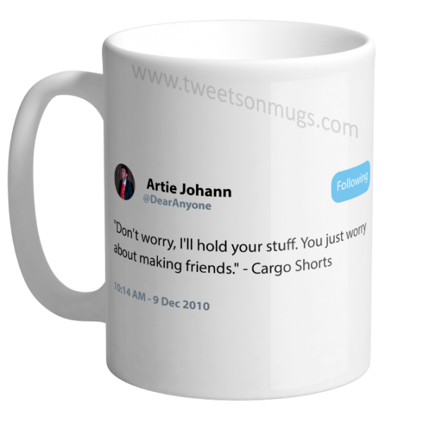 "Don't worry, I'll hold your stuff, you just worry about making friends." ~ Cargo Shorts